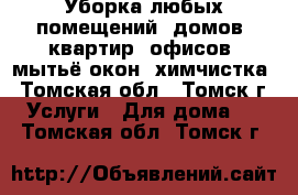 Уборка любых помещений: домов, квартир, офисов, мытьё окон, химчистка - Томская обл., Томск г. Услуги » Для дома   . Томская обл.,Томск г.